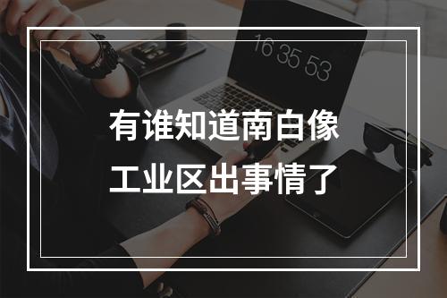 有谁知道南白像工业区出事情了