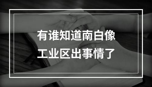 有谁知道南白像工业区出事情了