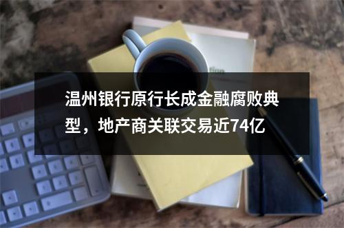 温州银行原行长成金融腐败典型，地产商关联交易近74亿
