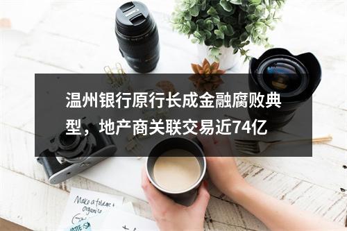 温州银行原行长成金融腐败典型，地产商关联交易近74亿