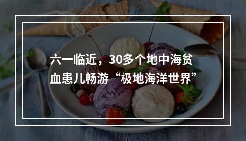 六一临近，30多个地中海贫血患儿畅游“极地海洋世界”