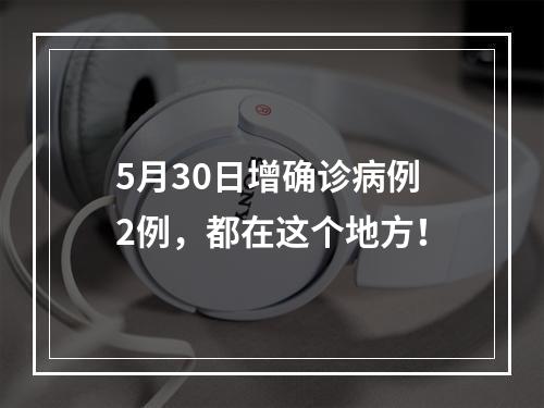 5月30日增确诊病例2例，都在这个地方！