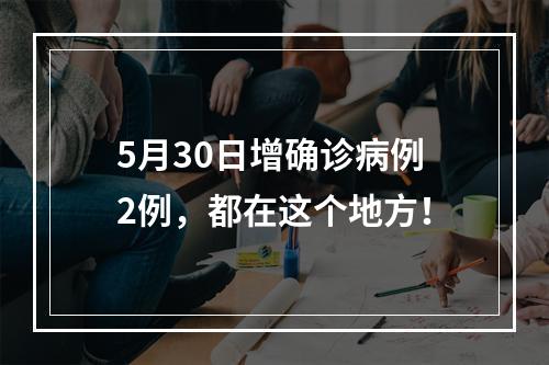 5月30日增确诊病例2例，都在这个地方！