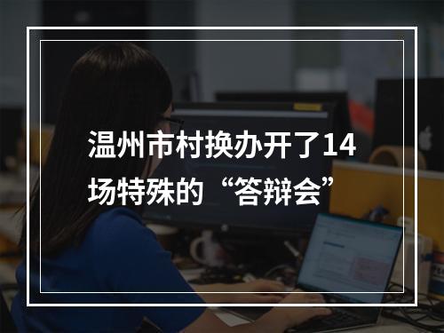 温州市村换办开了14场特殊的“答辩会”
