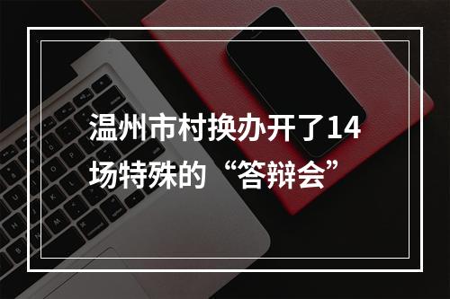 温州市村换办开了14场特殊的“答辩会”