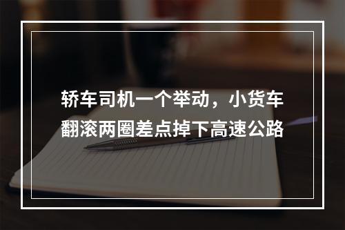 轿车司机一个举动，小货车翻滚两圈差点掉下高速公路