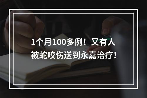 1个月100多例！又有人被蛇咬伤送到永嘉治疗！