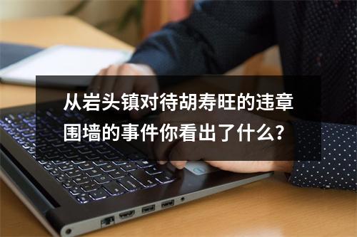 从岩头镇对待胡寿旺的违章围墙的事件你看出了什么？