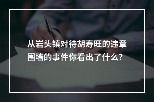 从岩头镇对待胡寿旺的违章围墙的事件你看出了什么？