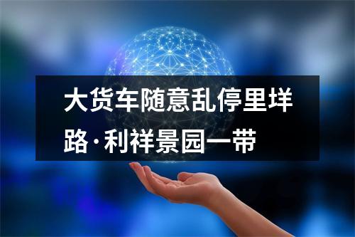 大货车随意乱停里垟路·利祥景园一带