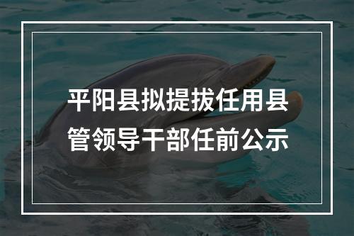 平阳县拟提拔任用县管领导干部任前公示