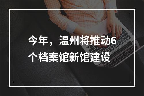 今年，温州将推动6个档案馆新馆建设