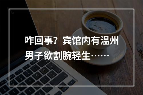 咋回事？宾馆内有温州男子欲割腕轻生……