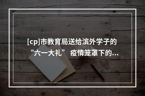 [cp]市教育局送给滨外学子的“六一大礼” 疫情笼罩下的滨外学子该如何自处？临