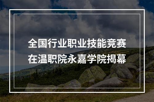 全国行业职业技能竞赛在温职院永嘉学院揭幕