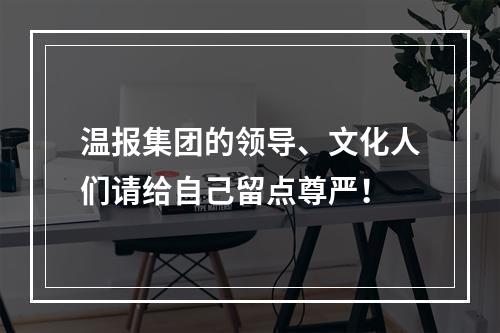 温报集团的领导、文化人们请给自己留点尊严！