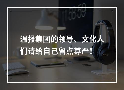 温报集团的领导、文化人们请给自己留点尊严！