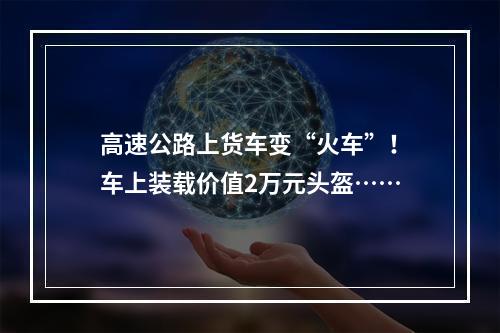 高速公路上货车变“火车”！车上装载价值2万元头盔……