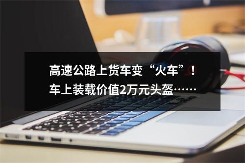 高速公路上货车变“火车”！车上装载价值2万元头盔……