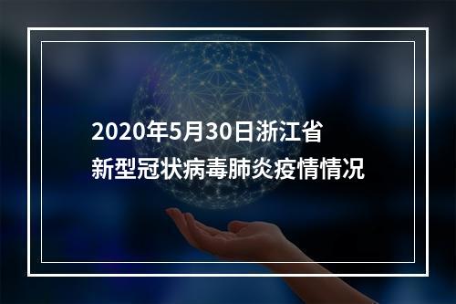 2020年5月30日浙江省新型冠状病毒肺炎疫情情况