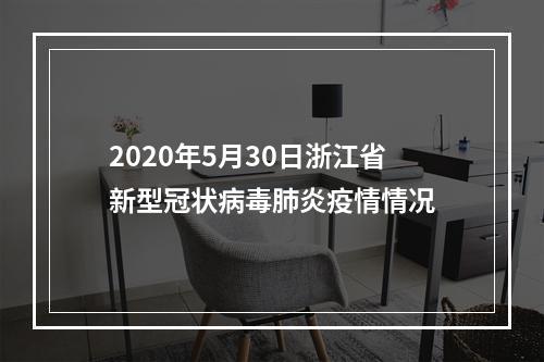 2020年5月30日浙江省新型冠状病毒肺炎疫情情况