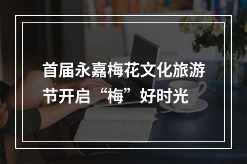 首届永嘉梅花文化旅游节开启“梅”好时光