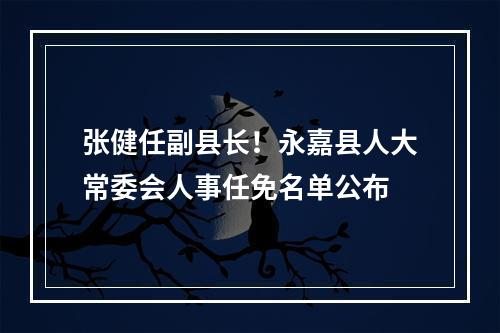 张健任副县长！永嘉县人大常委会人事任免名单公布