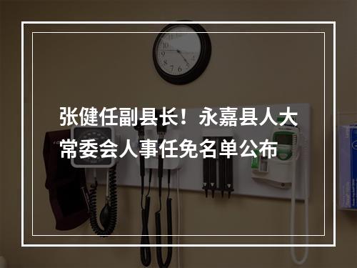 张健任副县长！永嘉县人大常委会人事任免名单公布