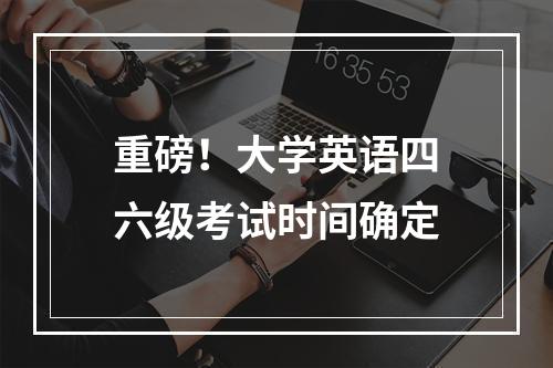 重磅！大学英语四六级考试时间确定