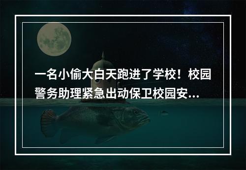 一名小偷大白天跑进了学校！校园警务助理紧急出动保卫校园安全