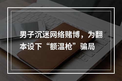 男子沉迷网络赌博，为翻本设下“额温枪”骗局