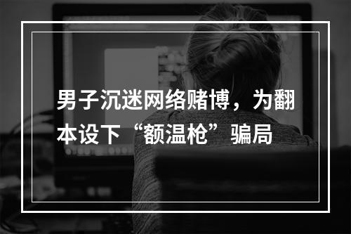 男子沉迷网络赌博，为翻本设下“额温枪”骗局