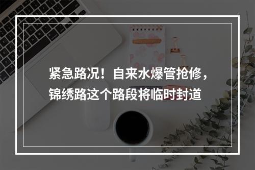 紧急路况！自来水爆管抢修，锦绣路这个路段将临时封道
