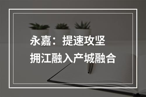 永嘉：提速攻坚 拥江融入产城融合