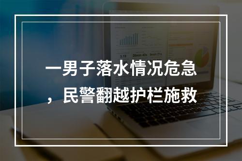一男子落水情况危急，民警翻越护栏施救