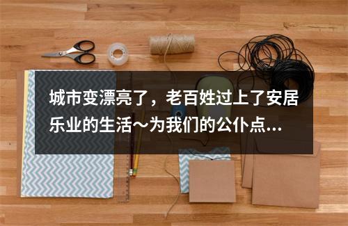 城市变漂亮了，老百姓过上了安居乐业的生活～为我们的公仆点赞
