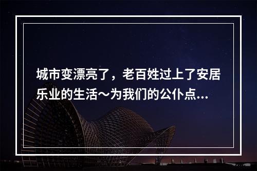 城市变漂亮了，老百姓过上了安居乐业的生活～为我们的公仆点赞