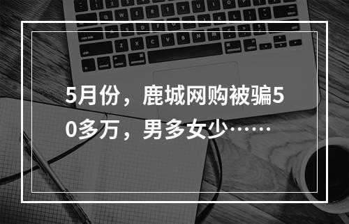 5月份，鹿城网购被骗50多万，男多女少……