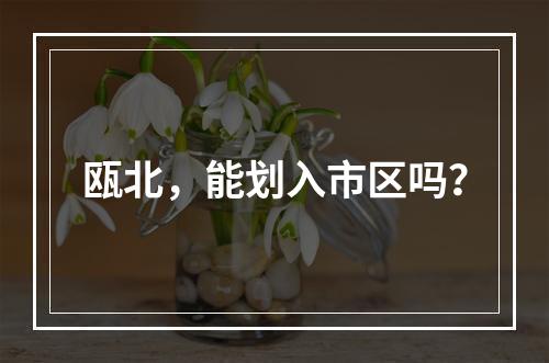 瓯北，能划入市区吗？