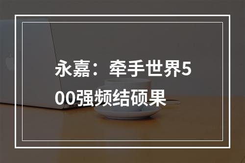 永嘉：牵手世界500强频结硕果