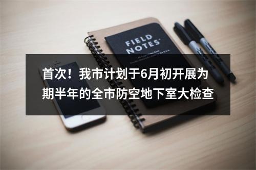 首次！我市计划于6月初开展为期半年的全市防空地下室大检查