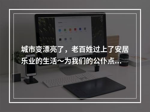城市变漂亮了，老百姓过上了安居乐业的生活～为我们的公仆点赞