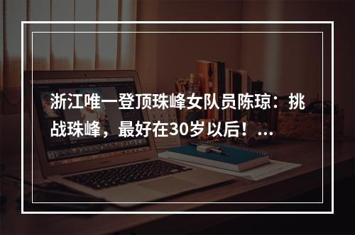 浙江唯一登顶珠峰女队员陈琼：挑战珠峰，最好在30岁以后！温州人