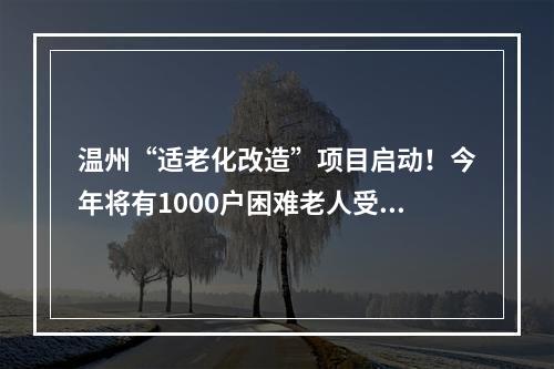 温州“适老化改造”项目启动！今年将有1000户困难老人受益
