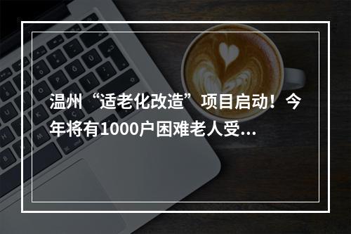 温州“适老化改造”项目启动！今年将有1000户困难老人受益