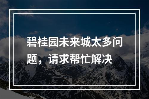 碧桂园未来城太多问题，请求帮忙解决