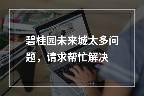 碧桂园未来城太多问题，请求帮忙解决