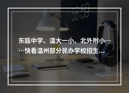 东瓯中学、温大一小、北外附小……快看温州部分民办学校招生计划、报名时间