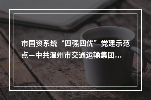 市国资系统“四强四优”党建示范点—中共温州市交通运输集团有限公司城西公交分公