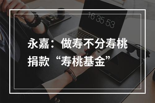永嘉：做寿不分寿桃捐款“寿桃基金”